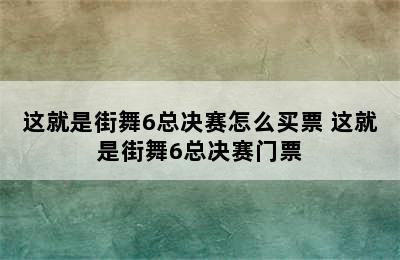 这就是街舞6总决赛怎么买票 这就是街舞6总决赛门票